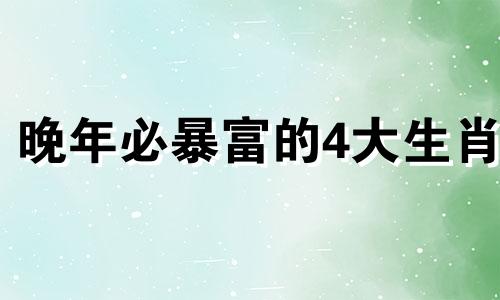 晚年必暴富的4大生肖 一生是聪明绝顶的生肖男是什么