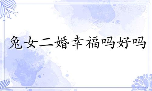 兔女二婚幸福吗好吗 二婚兔女和二婚虎男好不好