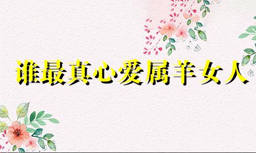谁最真心爱属羊女人 属羊的爱一个女人