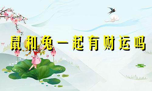 鼠和兔一起有财运吗 鼠和兔的属相合不合财