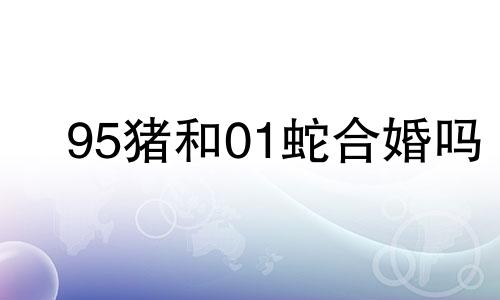 95猪和01蛇合婚吗 1995属猪与2001属蛇的婚姻如何1995