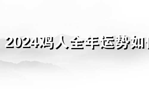 2024鸡人全年运势如何 属鸡运势2024年运势详解