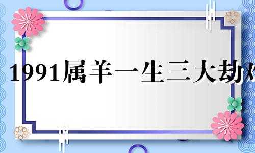 1991属羊一生三大劫难 属羊人2024年感情状况