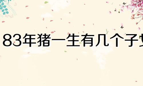 83年猪一生有几个子女 83年属猪40岁有一灾