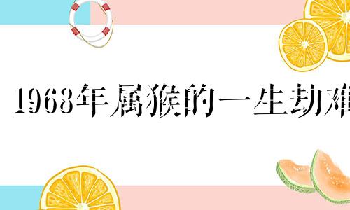 1968年属猴的一生劫难 1968年属猴人三大难