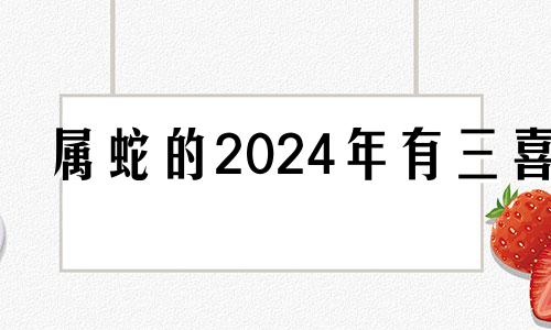 属蛇的2024年有三喜 01蛇女2021年运势完整版