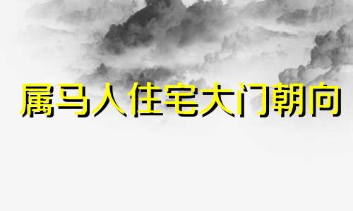 属马人住宅大门朝向 属马人的大门向哪好