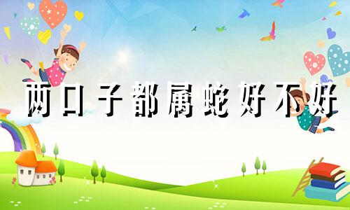 两口子都属蛇好不好 两夫妻都是属蛇的人婚姻是否幸福