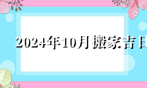 2024年10月搬家吉日 2024年1月适合结婚的日子