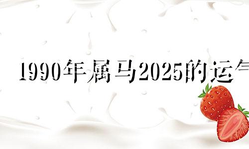 1990年属马2025的运气 1990年生肖马2022年运势大全