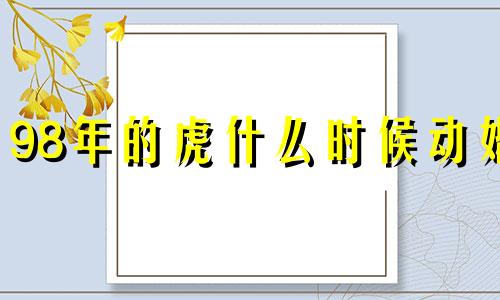 98年的虎什么时候动婚 98年属虎几几年结婚