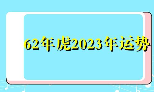 62年虎2023年运势 62年2022年虎年运势及运程