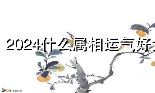 2024什么属相运气好女 2024年最好6大生肖