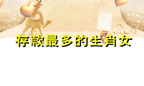存款最多的生肖女 事业上最优秀的生肖女是什么