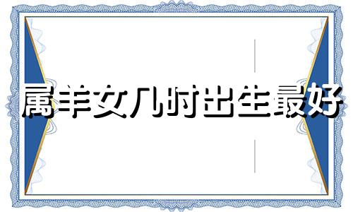 属羊女几时出生最好 属羊女子时出生