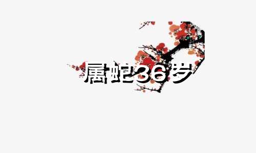属蛇36岁 属蛇36岁2023年好不好