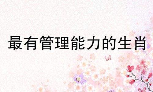 最有管理能力的生肖 管理能力强的星座女