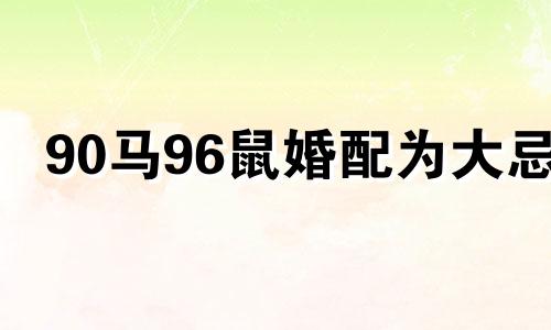 90马96鼠婚配为大忌 90女马和96男鼠