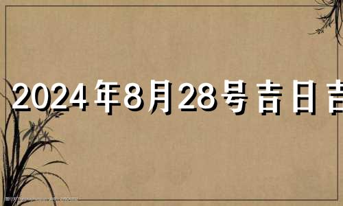 2024年8月28号吉日吉时 2024年8月28日农历是多少