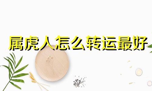 属虎人怎么转运最好 属虎的怎么转运旺财