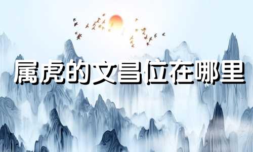 属虎的文昌位在哪里 属虎房间的文昌位对照表