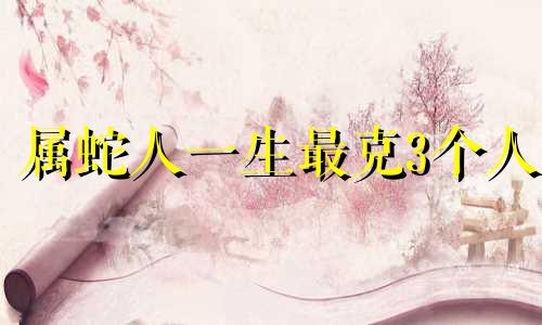 属蛇人一生最克3个人 2024年属蛇终于转运了