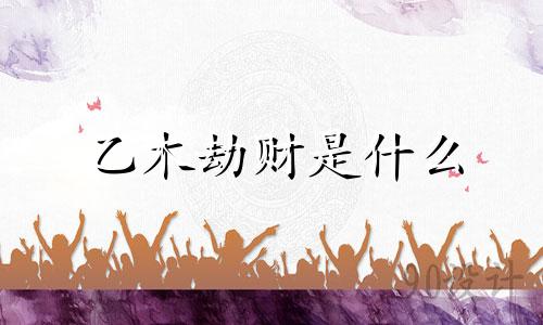 乙木劫财是什么 乙木劫财大运