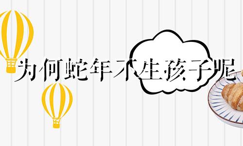 为何蛇年不生孩子呢 2024蛇的最佳三个贵人