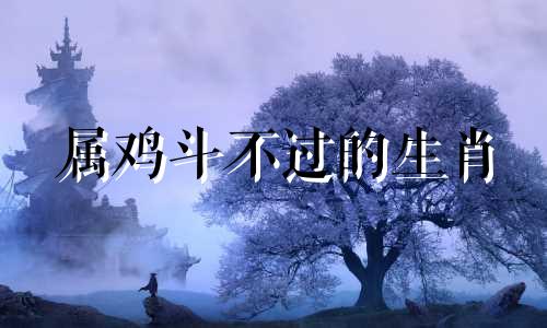 属鸡斗不过的生肖 最有福的属鸡女人是谁