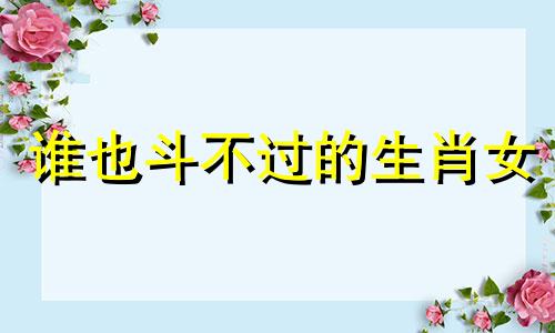 谁也斗不过的生肖女 2024年婚姻有第三者的生肖