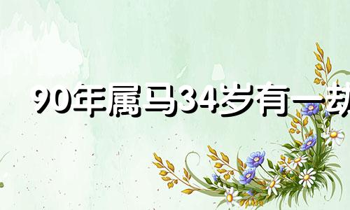 90年属马34岁有一劫 1990年属马34岁正缘在几月份
