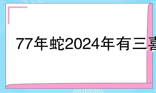 77年蛇2024年有三喜 77年属蛇一生三大难
