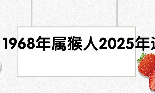 1968年属猴人2025年运势 68年属猴人未来十年运势
