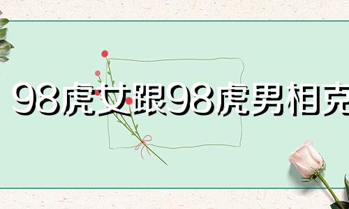 98虎女跟98虎男相克吗 1998女虎正缘何时出现