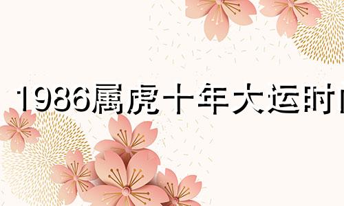 1986属虎十年大运时间 86年属虎一生有几次灾难