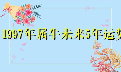 1997年属牛未来5年运势 1997年属牛2023年运势及运程每月运程