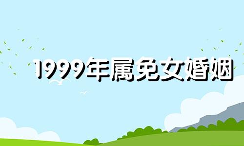 1999年属免女婚姻 1999年属兔女婚配最佳配偶