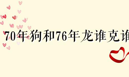 70年狗和76年龙谁克谁 70年的狗和76年的龙婚姻好吗?