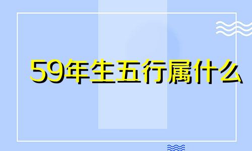 59年生五行属什么 59年的属相五行