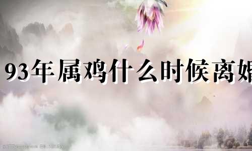 93年属鸡什么时候离婚 93年属鸡早婚必离