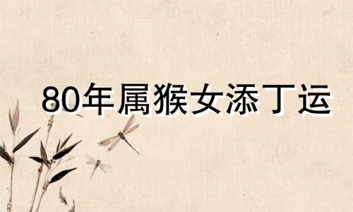 80年属猴女添丁运 女80年的猴哪个月出生最好