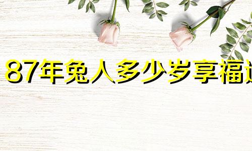 87年兔人多少岁享福运 87年属兔的过了多少岁会好运