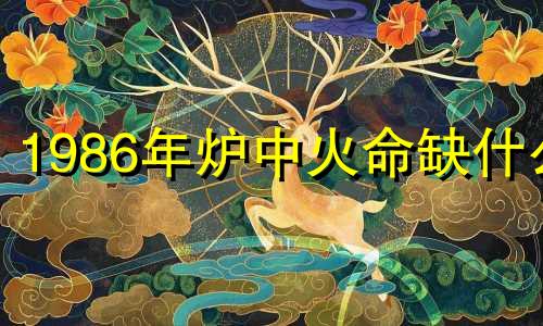 1986年炉中火命缺什么 命理分析