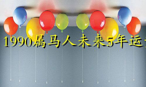 1990属马人未来5年运势 1990年的马在2022年运势