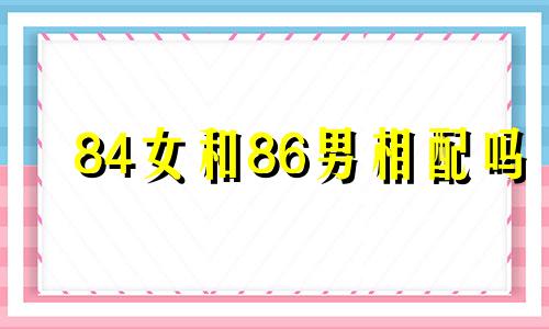 84女和86男相配吗 女84年男86结婚好不好