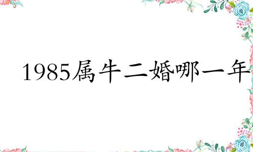 1985属牛二婚哪一年 85属牛和82属狗的合得来吗
