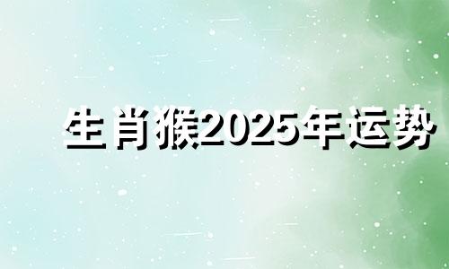 生肖猴2025年运势 2025年属猴人的流年运势