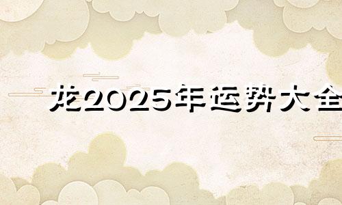 龙2025年运势大全 属龙2025年运势及运程每月运程