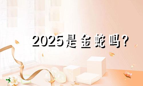 2025是金蛇吗? 2025蛇是百年难遇吗