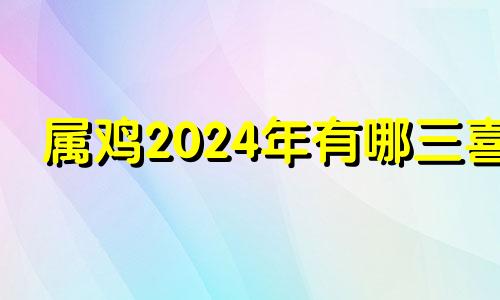 属鸡2024年有哪三喜 2024属鸡人躲不过去的大难